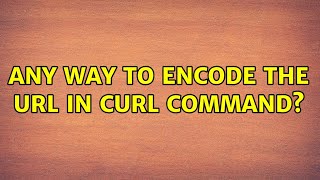 Unix & Linux: Any way to encode the url in curl command (2 Solutions!!)