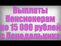 Выплаты Пенсионерам по 15 000 рублей с Понедельника
