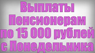 Выплаты Пенсионерам по 15 000 рублей с Понедельника