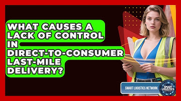 What Causes A Lack Of Control In Direct-to-Consumer Last-mile Delivery? - Smart Logistics Network