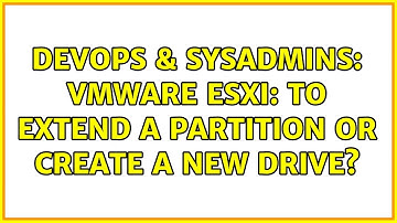 DevOps & SysAdmins: VMWare ESXi: to extend a partition or create a new drive? (2 Solutions!!)