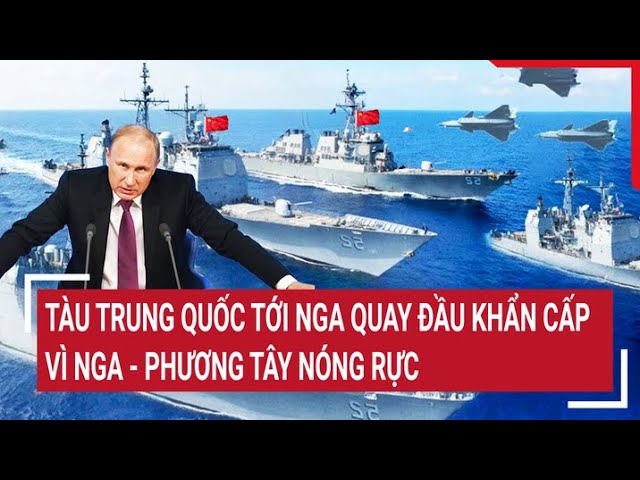 Outline Video Điểm nóng thế giới: Tàu Trung Quốc tới Nga quay đầu khẩn cấp vì Nga - phương Tây nóng rực