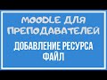 Moodle для преподавателей. Добавление ресурса Файл.