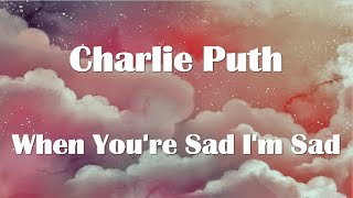 Charlie Puth - When You&#39;re Sad I&#39;m Sad Lyrics