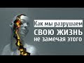 Как Вы Разрушаете свою Жизнь!