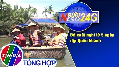 Người đưa tin 24G (6g30 ngày 10/6/2020): Đề xuất nghỉ lễ 5 ngày dịp Quốc khánh