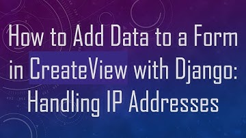 How to Add Data to a Form in CreateView with Django: Handling IP Addresses