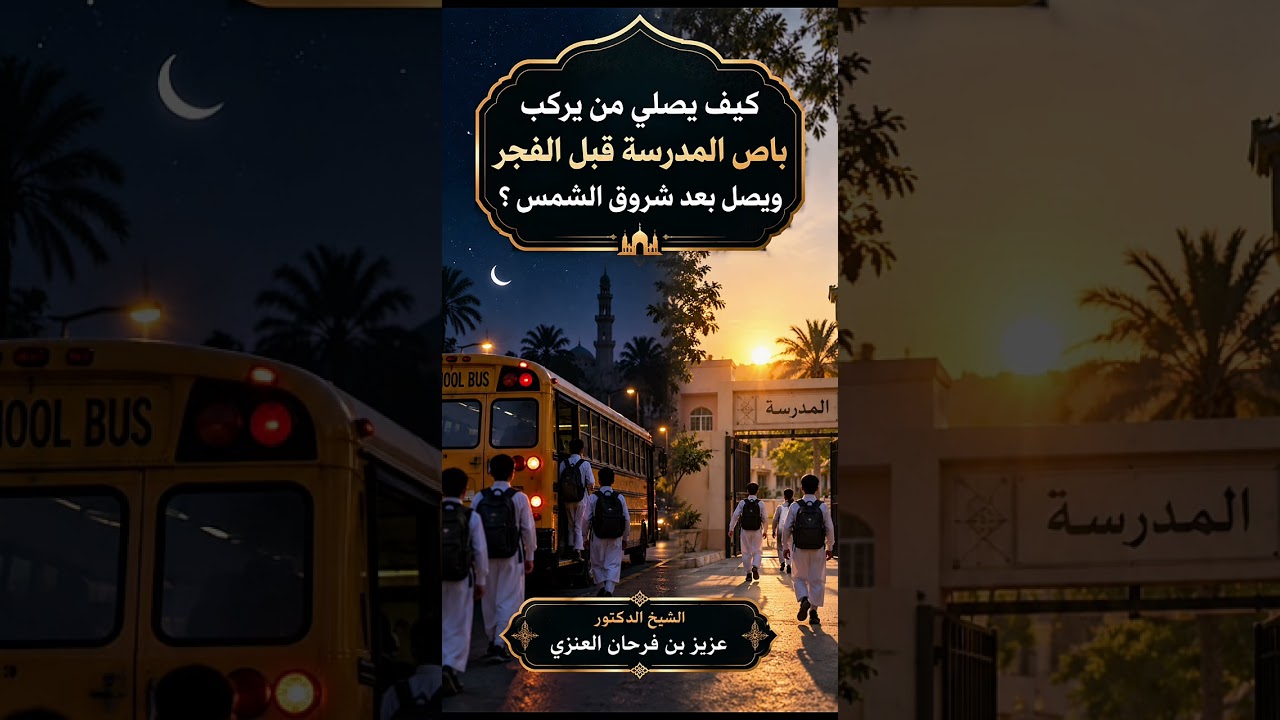 كيف يصلي من يركب باص المدرسة قبل الفجر ويصل بعد شروق الشمس ؟ الشيخ الدكتور عزيز بن فرحان العنزي .