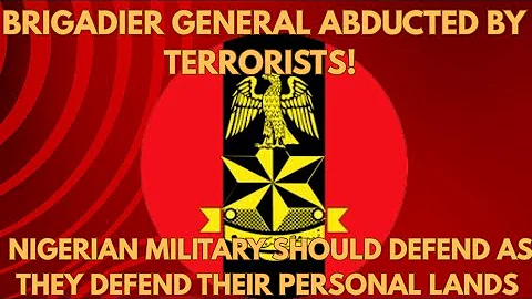 Brigadier General Abducted By Terrorists! Nigerian Military Should Defend As They Defend Their Lands