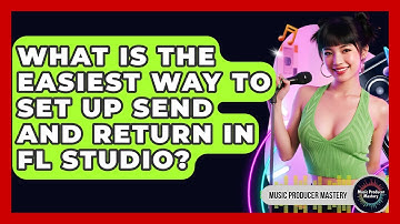 What Is The Easiest Way To Set Up Send And Return In FL Studio? - Music Producer Mastery