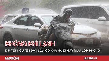 Không khí lạnh dịp Tết Nguyên đán 2024 có khả năng gây mưa lớn không?| Báo Lao Động