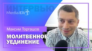 ИНТЕРВЬЮ 🎤 Максим Торгашов | Молитвенное уединение