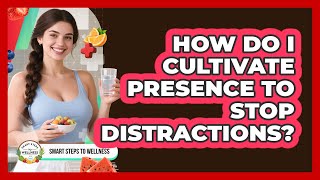How Do I Cultivate Presence To Stop Distractions? - Smart Steps to Wellness