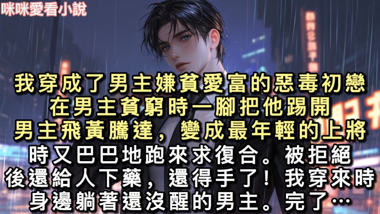 我穿成了男主嫌貧愛富的惡毒初戀。在男主貧窮時一腳把他踢開，男主飛黃騰達，變成最年輕的上將時又巴巴地跑來求復合。被拒絕後還給人下藥，還得手了…#一口氣看完 #甜寵 #小說 