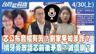 芯公布音檔有剪？劉家早知涉詐？擠牙膏放話芯前後矛盾？誠信崩？【台灣最前線】2024.04.30(上)