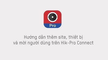 Hik-Pro Connect | 1 - Hướng Dẫn Thêm Site, Thiết Bị Và Mời Người Dùng