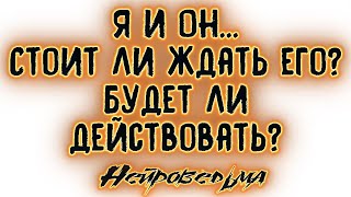 Я и Он... Стоит ли ждать его? Будет ли действовать? | Таро онлайн | Расклад Таро | Гадание Онлайн