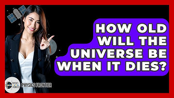 How Old Will The Universe Be When It Dies? - Physics Frontier