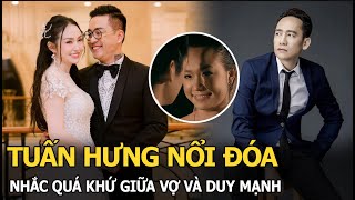 Tuấn Hưng nổi đóa nhắc quá khứ giữa vợ và Duy Mạnh