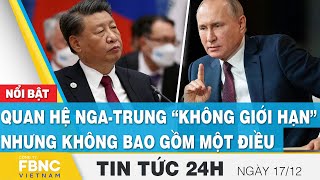 Tin tức 24h mới nhất 17\/12 | Quan hệ Nga-Trung “không giới hạn” nhưng không bao gồm một điều | FBNC