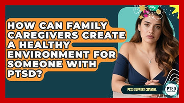 How Can Family Caregivers Create A Healthy Environment For Someone With PTSD? - PTSD Support Channel