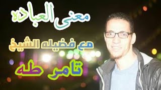 معنى العباده وتعريفها بإختصار  مع فضيله الشيخ : تامر طه