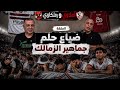 كواليس ضياع الحلم في الزمالك ايقاف عبد الله السعيد و مصير معتمد الأهلي هايص و موقعة الجلابية 