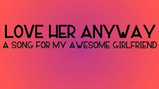 Video thumbnail of ""Love Her Anyway" - A Song for my Girlfriend"