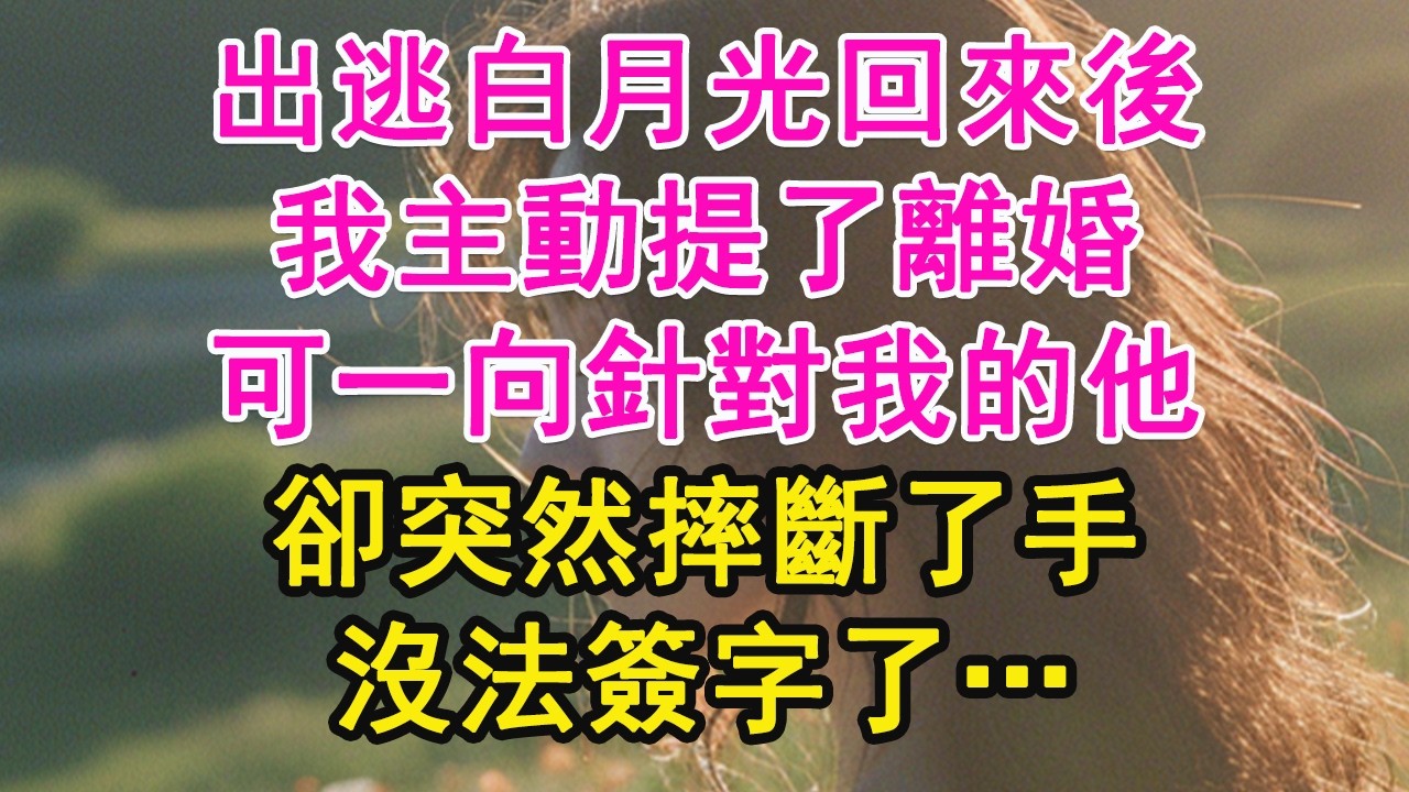 出逃白月光回來後，我主動提了離婚，可一向針對我的他，卻突然摔斷了手，沒法簽字了…【琉璃】【甜寵】【霸總】