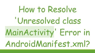 How to Resolve 'Unresolved class MainActivity' Error in AndroidManifest.xml?