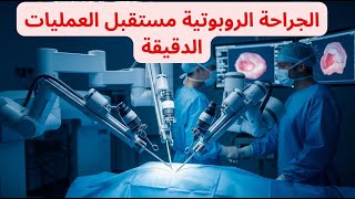 الجراحة الروبوتية مستقبل العمليات الدقيقة