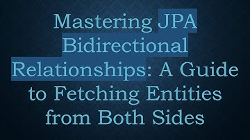 Mastering JPA Bidirectional Relationships: A Guide to Fetching Entities from Both Sides