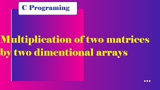 Information Multiplication of two matrices by two dimensional array ll C programing Update