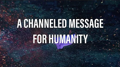 A Channeled Message for Humanity