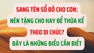 Sang Tên Sổ Đỏ Cho Con: Nên Tặng Cho Hay Để Thừa Kế Theo Di Chúc? - Đây Là Những Điều Cần Biết