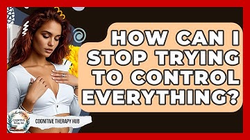 How Can I Stop Trying To Control Everything? - Cognitive Therapy Hub