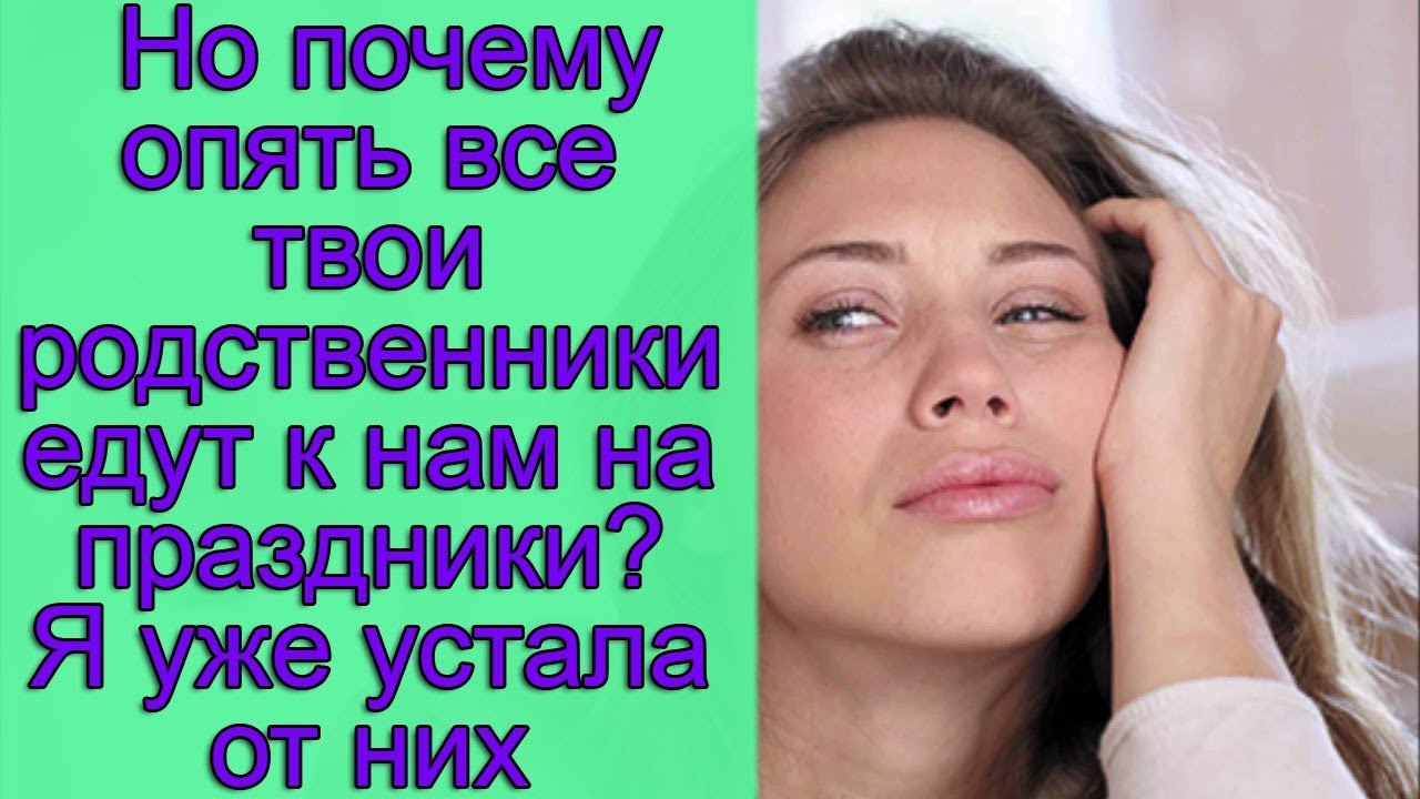 Но почему опять все твои родственники едут к нам на праздники? Я уже ...