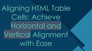 Aligning HTML Table Cells: Achieve Horizontal and Vertical Alignment with Ease