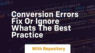 conversion errors fix or ignore whats the best practice