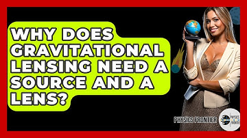 Why Does Gravitational Lensing Need A Source And A Lens? - Physics Frontier