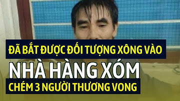 Đã bắt được đối tượng xông vào nhà hàng xóm chém 3 người thương vong