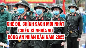 Chế Độ, Chính Sách Mới Nhất Dành Cho Chiến Sĩ Nghĩa Vụ Công An Nhân Dân Năm 2025