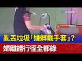 亂丟垃圾「嫌髒戴手套」？ 婦離譜行徑全都錄