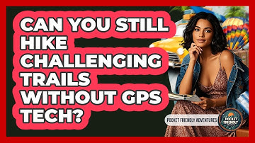Can You Still Hike Challenging Trails Without GPS Tech? - Pocket Friendly Adventures