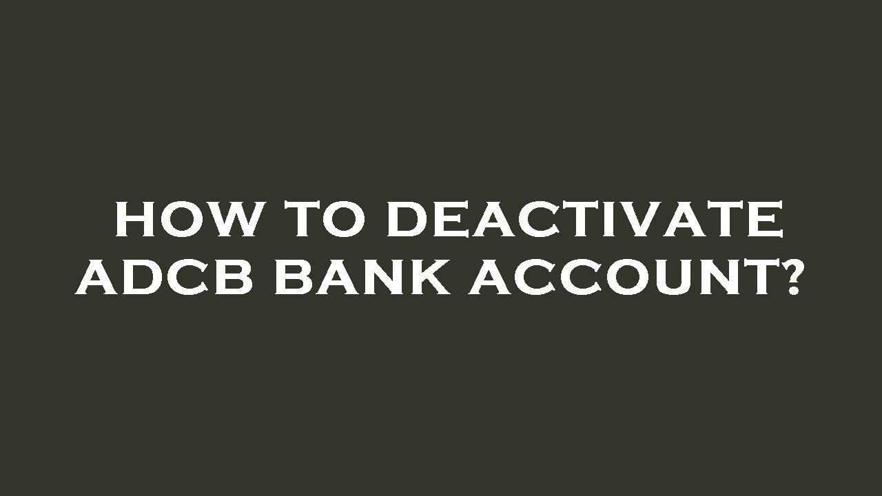 How to deactivate adcb bank account?