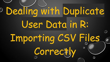 Dealing with Duplicate User Data in R: Importing CSV Files Correctly