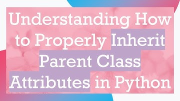 Understanding How to Properly Inherit Parent Class Attributes in Python