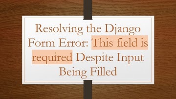 Resolving the Django Form Error: This field is required Despite Input Being Filled