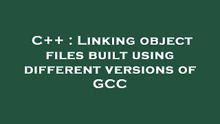 C++ : Linking object files built using different versions of GCC