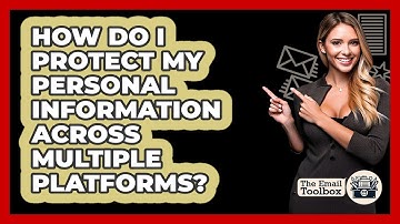 How Do I Protect My Personal Information Across Multiple Platforms? - TheEmailToolbox.com
